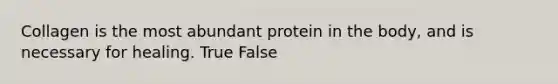 Collagen is the most abundant protein in the body, and is necessary for healing. True False