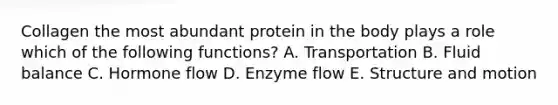 Collagen the most abundant protein in the body plays a role which of the following functions? A. Transportation B. Fluid balance C. Hormone flow D. Enzyme flow E. Structure and motion