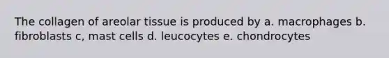 The collagen of areolar tissue is produced by a. macrophages b. fibroblasts c, mast cells d. leucocytes e. chondrocytes