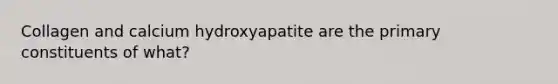 Collagen and calcium hydroxyapatite are the primary constituents of what?