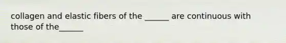 collagen and elastic fibers of the ______ are continuous with those of the______