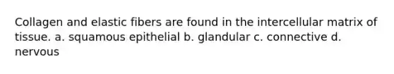 Collagen and elastic fibers are found in the intercellular matrix of tissue. a. squamous epithelial b. glandular c. connective d. nervous