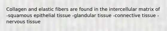 Collagen and elastic fibers are found in the intercellular matrix of -squamous epithelial tissue -glandular tissue -connective tissue -nervous tissue