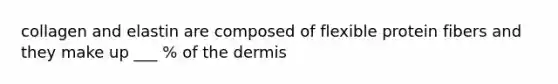 collagen and elastin are composed of flexible protein fibers and they make up ___ % of the dermis