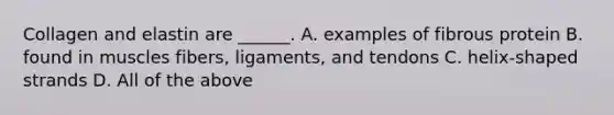Collagen and elastin are ______. A. examples of fibrous protein B. found in muscles fibers, ligaments, and tendons C. helix-shaped strands D. All of the above