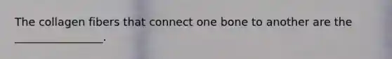 The collagen fibers that connect one bone to another are the ________________.