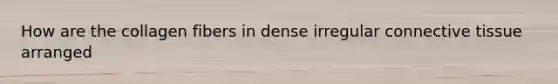 How are the collagen fibers in dense irregular connective tissue arranged