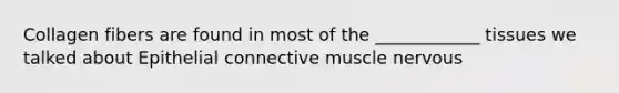 Collagen fibers are found in most of the ____________ tissues we talked about Epithelial connective muscle nervous