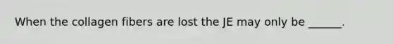 When the collagen fibers are lost the JE may only be ______.