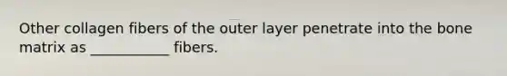 Other collagen fibers of the outer layer penetrate into the bone matrix as ___________ fibers.