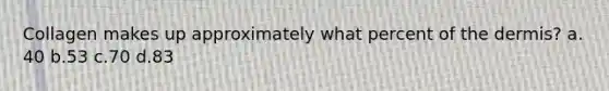 Collagen makes up approximately what percent of the dermis? a. 40 b.53 c.70 d.83