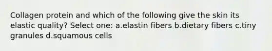 Collagen protein and which of the following give the skin its elastic quality? Select one: a.elastin fibers b.dietary fibers c.tiny granules d.squamous cells