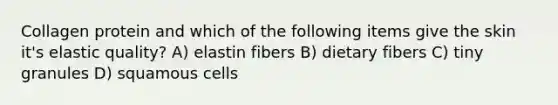 Collagen protein and which of the following items give the skin it's elastic quality? A) elastin fibers B) dietary fibers C) tiny granules D) squamous cells