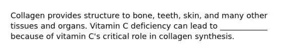 Collagen provides structure to bone, teeth, skin, and many other tissues and organs. Vitamin C deficiency can lead to ____________ because of vitamin C's critical role in collagen synthesis.