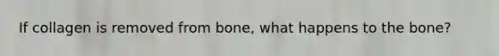 If collagen is removed from bone, what happens to the bone?