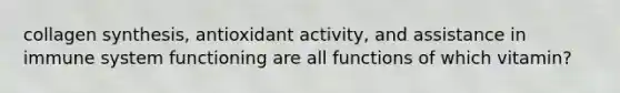 collagen synthesis, antioxidant activity, and assistance in immune system functioning are all functions of which vitamin?