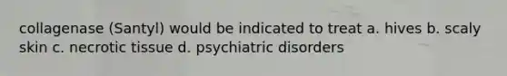 collagenase (Santyl) would be indicated to treat a. hives b. scaly skin c. necrotic tissue d. psychiatric disorders