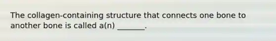 The collagen-containing structure that connects one bone to another bone is called a(n) _______.