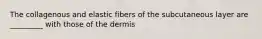 The collagenous and elastic fibers of the subcutaneous layer are _________ with those of the dermis