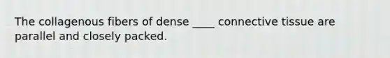 The collagenous fibers of dense ____ connective tissue are parallel and closely packed.