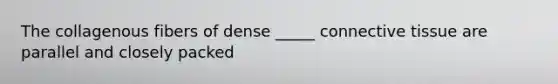 The collagenous fibers of dense _____ connective tissue are parallel and closely packed