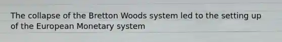 The collapse of the Bretton Woods system led to the setting up of the European Monetary system