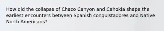 How did the collapse of Chaco Canyon and Cahokia shape the earliest encounters between Spanish conquistadores and Native North Americans?