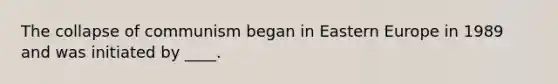 The collapse of communism began in Eastern Europe in 1989 and was initiated by ____.