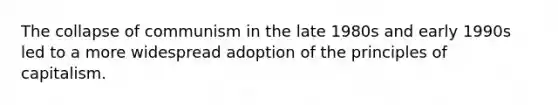The collapse of communism in the late 1980s and early 1990s led to a more widespread adoption of the principles of capitalism.