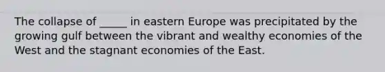 The collapse of _____ in eastern Europe was precipitated by the growing gulf between the vibrant and wealthy economies of the West and the stagnant economies of the East.