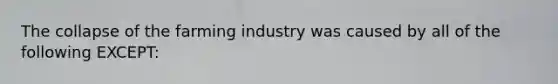 The collapse of the farming industry was caused by all of the following EXCEPT: