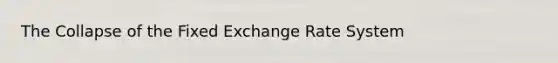 The Collapse of the Fixed Exchange Rate System