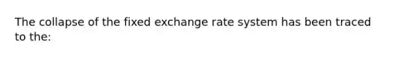 The collapse of the fixed exchange rate system has been traced to the: