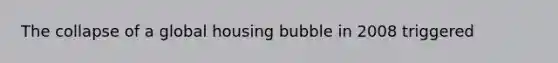 The collapse of a global housing bubble in 2008 triggered