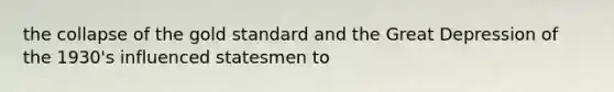 the collapse of the gold standard and the Great Depression of the 1930's influenced statesmen to