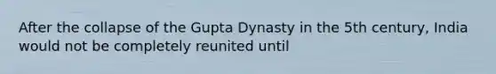 After the collapse of the Gupta Dynasty in the 5th century, India would not be completely reunited until