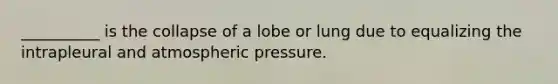 __________ is the collapse of a lobe or lung due to equalizing the intrapleural and atmospheric pressure.