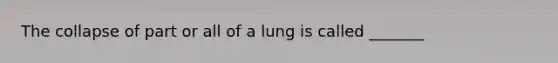 The collapse of part or all of a lung is called _______