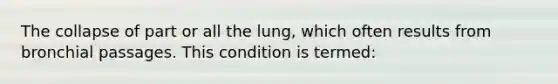 The collapse of part or all the lung, which often results from bronchial passages. This condition is termed: