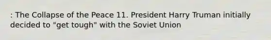 : The Collapse of the Peace 11. President Harry Truman initially decided to "get tough" with the Soviet Union