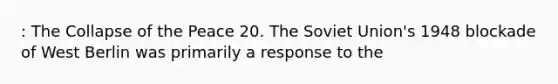 : The Collapse of the Peace 20. The Soviet Union's 1948 blockade of West Berlin was primarily a response to the