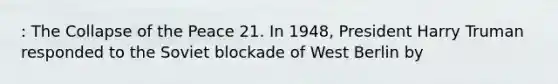 : The Collapse of the Peace 21. In 1948, President Harry Truman responded to the Soviet blockade of West Berlin by