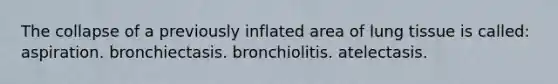 The collapse of a previously inflated area of lung tissue is called: aspiration. bronchiectasis. bronchiolitis. atelectasis.