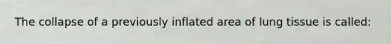 The collapse of a previously inflated area of lung tissue is called: