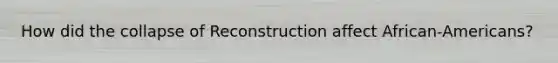 How did the collapse of Reconstruction affect African-Americans?