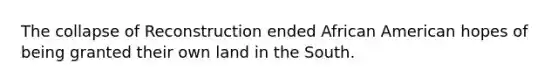 The collapse of Reconstruction ended African American hopes of being granted their own land in the South.