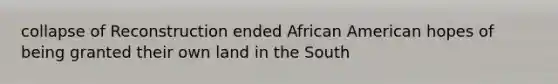 collapse of Reconstruction ended African American hopes of being granted their own land in the South