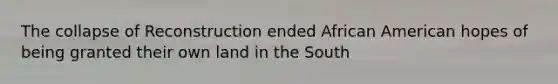 The collapse of Reconstruction ended African American hopes of being granted their own land in the South