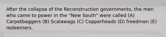 After the collapse of the Reconstruction governments, the men who came to power in the "New South" were called (A) Carpetbaggers (B) Scalawags (C) Copperheads (D) freedmen (E) redeemers.