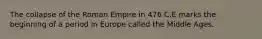 The collapse of the Roman Empire in 476 C.E marks the beginning of a period in Europe called the Middle Ages.